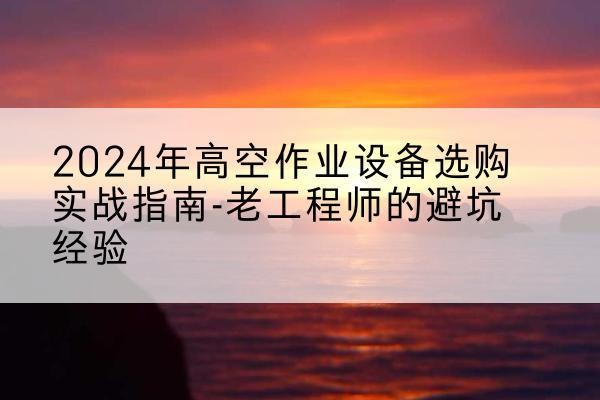 武进高空作业升降机厂家推荐-2024年高空作业设备选购实战指南-老工程师的避坑经验