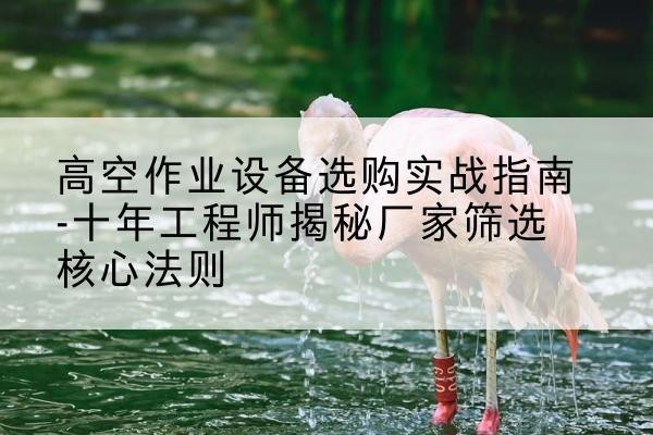 武进剪叉式升降机厂家-高空作业设备选购实战指南-十年工程师揭秘厂家筛选核心法则