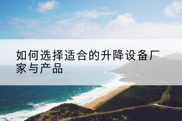 武进电动升降平台厂家-如何选择适合的升降设备厂家与产品