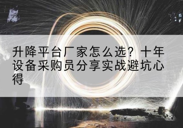 武进升降平台厂家-怎么选？十年设备采购员分享实战避坑心得