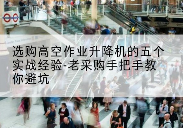 武进高空作业升降机厂家-选购高空作业升降机的五个实战经验-老采购手把手教你避坑