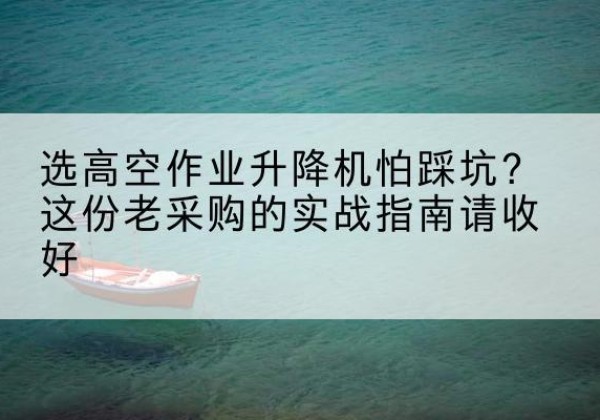 武进高空作业升降机厂家推荐-选高空作业升降机怕踩坑？这份老采购的实战指南请收好