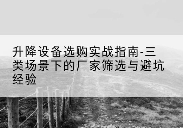 武进移动式升降机厂家推荐-升降设备选购实战指南-三类场景下的厂家筛选与避坑经验