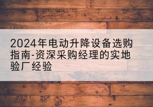 武进电动剪叉升降平台厂家-2024年电动升降设备选购指南-资深采购经理的实地验厂经验