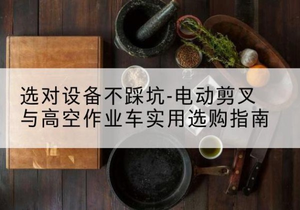 武进电动剪叉升降平台怎么选-选对设备不踩坑-电动剪叉与高空作业车实用选购指南