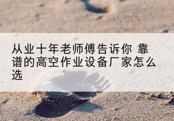 武进高空作业升降机厂家推荐-从业十年老师傅告诉你 靠谱的高空作业设备厂家怎么选