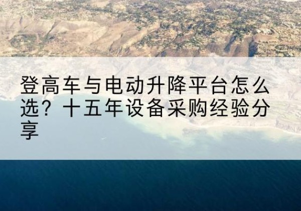 武进登高车厂家厂家-登高车与电动升降平台怎么选？十五年设备采购经验分享