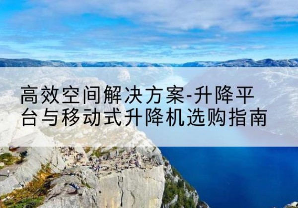 武进升降平台厂家-*空间解决方案-升降平台与移动式升降机选购指南
