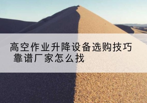 武进电动升降平台厂家推荐-高空作业升降设备选购技巧 靠谱厂家怎么找