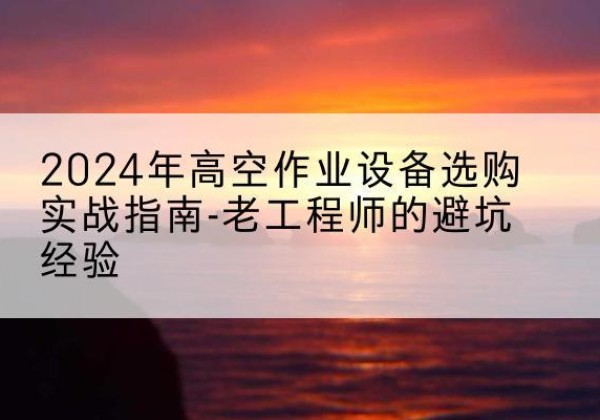 武进高空作业升降机厂家推荐-2024年高空作业设备选购实战指南-老工程师的避坑经验