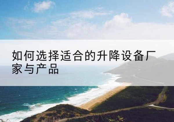 武进电动升降平台厂家-如何选择适合的升降设备厂家与产品
